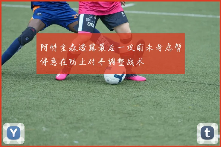 阿特金森透露最后一攻前未考虑暂停意在防止对手调整战术