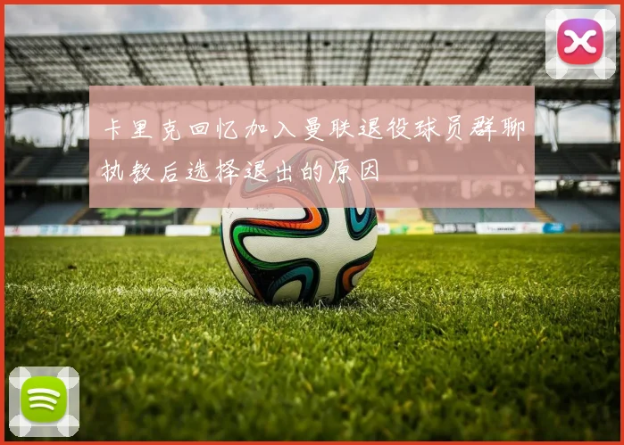 卡里克回忆加入曼联退役球员群聊执教后选择退出的原因