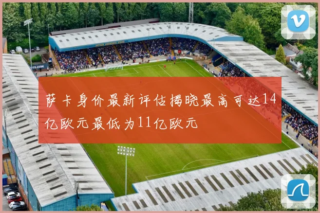 萨卡身价最新评估揭晓最高可达14亿欧元最低为11亿欧元