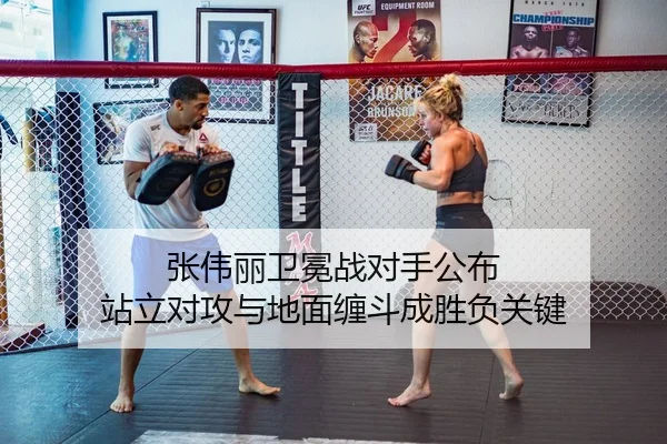 张伟丽卫冕战对手公布 站立对攻与地面缠斗成胜负关键
