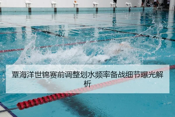 覃海洋世锦赛前调整划水频率备战细节曝光解析