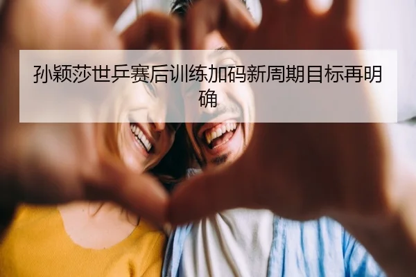孙颖莎世乒赛后训练加码新周期目标再明确