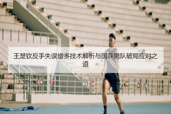 王楚钦反手失误增多技术解析与国乒男队破局应对之道