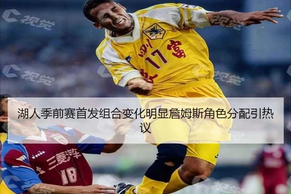 湖人季前赛首发组合变化明显詹姆斯角色分配引热议