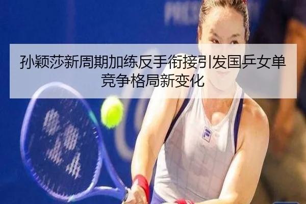 孙颖莎新周期加练反手衔接引发国乒女单竞争格局新变化