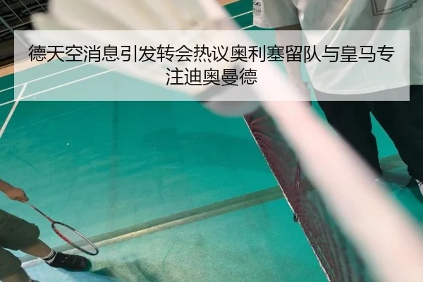 德天空消息引发转会热议奥利塞留队与皇马专注迪奥曼德