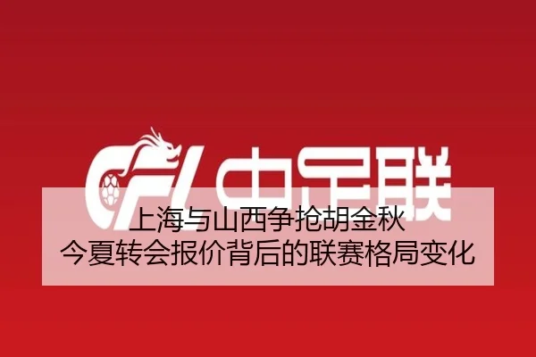 上海与山西争抢胡金秋 今夏转会报价背后的联赛格局变化