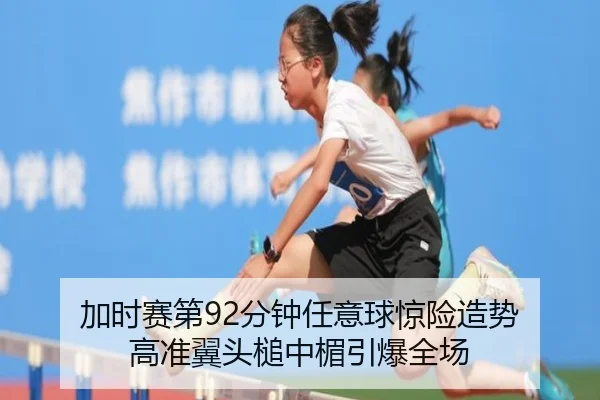 加时赛第92分钟任意球惊险造势 高准翼头槌中楣引爆全场
