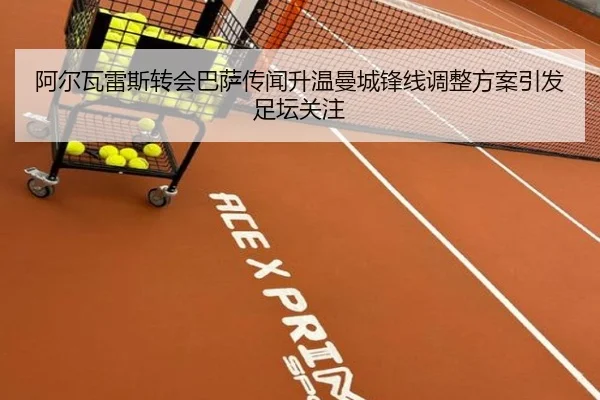 阿尔瓦雷斯转会巴萨传闻升温曼城锋线调整方案引发足坛关注